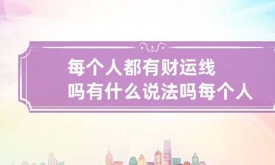 每个人都有财运线吗?有什么说法吗 每个人都有财运只不过有早有晚