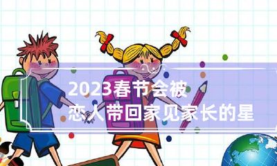2023春节会被恋人带回家见家长的星座