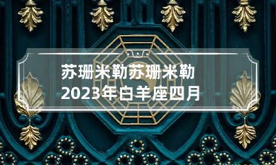 苏珊米勒 苏珊米勒2023年白羊座四月运势