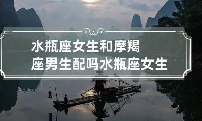 水瓶座女生和摩羯座男生配吗 水瓶座女生和摩羯座男生配吗知乎