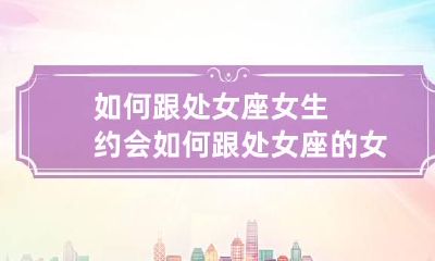 如何跟处女座女生约会 如何跟处女座的女孩聊天