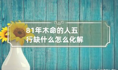 81年木命的人五行缺什么 怎么化解