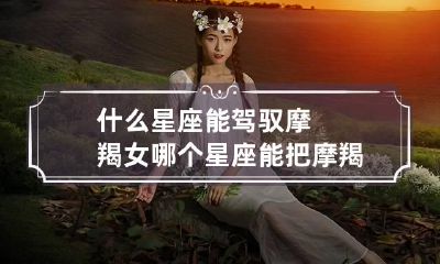 什么星座能驾驭摩羯女 哪个星座能把摩羯座驯服