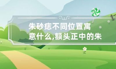 朱砂痣不同位置寓意什么,额头正中的朱砂痣是吉祥之人