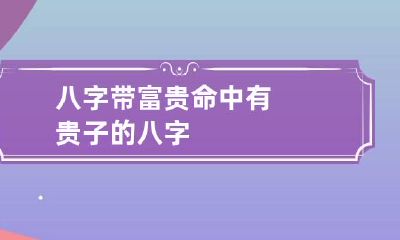 八字带富贵 命中有贵子的八字