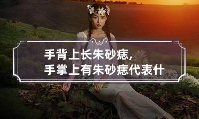 手背上长朱砂痣,手掌上有朱砂痣代表什么？