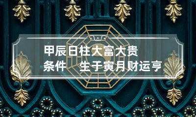 甲辰日柱大富大贵条件　生于寅月财运亨通