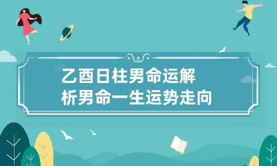 乙酉日柱男命运解析 男命一生运势走向