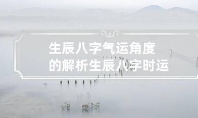 生辰八字气运角度的解析 生辰八字时运