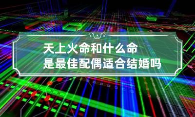 天上火命和什么命是最佳配偶 适合结婚吗