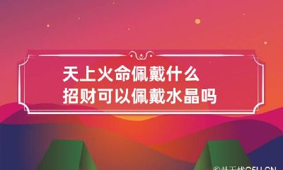 天上火命佩戴什么招财 可以佩戴水晶吗