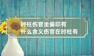 时柱伤官坐偏印有什么含义 伤官在时柱有什么不好