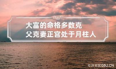 大富的命格多数克父克妻 正宫处于月柱人生璀璨
