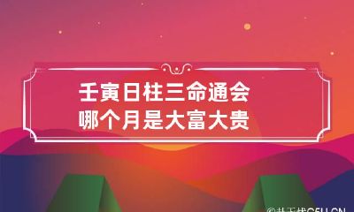 壬寅日柱三命通会 哪个月是大富大贵