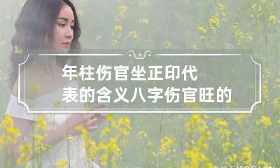 年柱伤官坐正印代表的含义 八字伤官旺的女性好吗