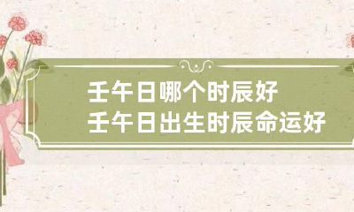 壬午日哪个时辰好 壬午日出生时辰命运好不好