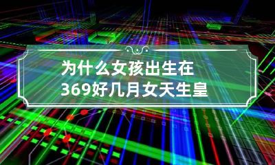 为什么女孩出生在3.6.9好 几月女天生皇后命