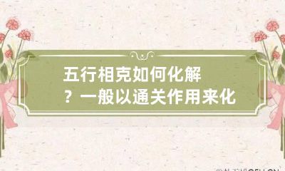 五行相克如何化解？一般以通关作用来化解