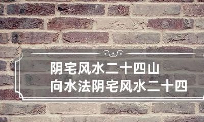 阴宅风水二十四山向水法 阴宅风水二十四山详解