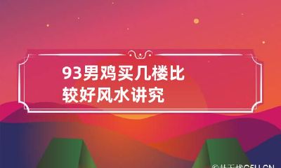 93男鸡买几楼比较好 风水讲究