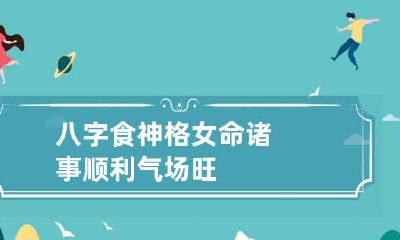 八字食神格女命 诸事顺利气场旺