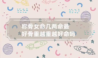 称骨女命几两命最好 骨重越重越好命吗