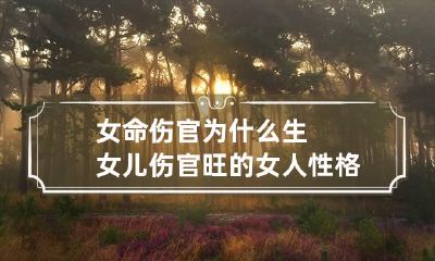 女命伤官为什么生女儿 伤官旺的女人性格详解