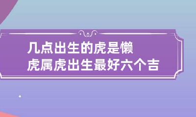 几点出生的虎是懒虎 属虎出生最好六个吉日