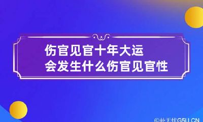 伤官见官十年大运会发生什么 伤官见官性格好吗