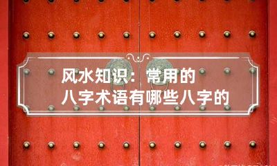 风水知识：常用的八字术语有哪些 八字的专业术语