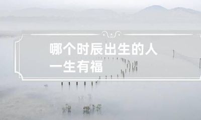 哪个时辰出生的人一生有福