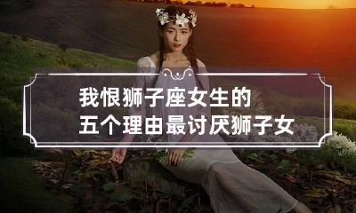 我恨狮子座女生的五个理由 最讨厌狮子女