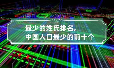 最少的姓氏排名,中国人口最少的前十个姓氏排名是哪几个?