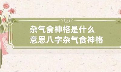 杂气食神格是什么意思 八字杂气食神格
