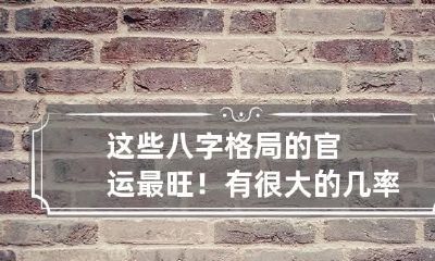 这些八字格局的官运最旺！有很大的几率能升官发财！