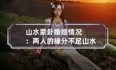 山水蒙卦婚姻情况：两人的缘分不足 山水蒙卦九二爻爱情