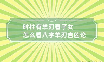 时柱有羊刃看子女怎么看 八字羊刃吉凶论断