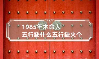 1985年木命人五行缺什么 五行缺火个性内向乖僻