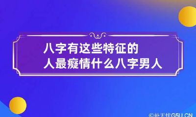 八字有这些特征的人最癡情 什么八字男人痴情专一