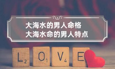 大海水的男人命格 大海水命的男人特点