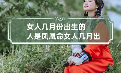 女人几月份出生的人是凤凰命 女人几月出生富贵命