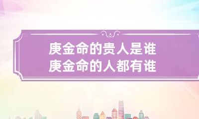 庚金命的贵人是谁 庚金命的人都有谁