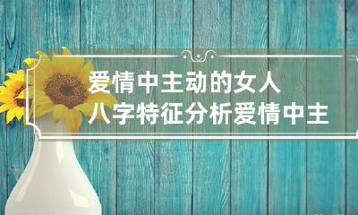 爱情中主动的女人八字特征分析 爱情中主动的女生