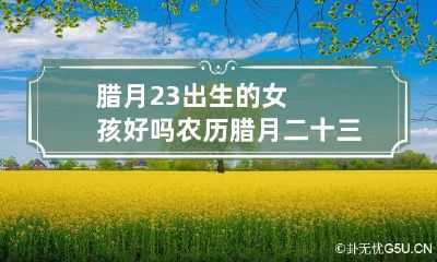 腊月23出生的女孩好吗 农历腊月二十三出生的女孩命运怎么样