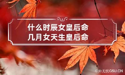 什么时辰女皇后命 几月女天生皇后命
