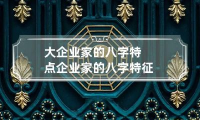 大企业家的八字特点 企业家的八字特征