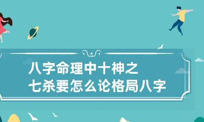 八字命理中十神之七杀要怎么论格局 八字十神七杀星详解