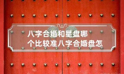 八字合婚和星盘哪个比较准 八字合婚盘怎么看