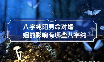 八字纯阳男命对婚姻的影响有哪些 八字纯阳男婚配