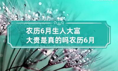 农历6月生人大富大贵是真的吗 农历6月出生的人都不好命么